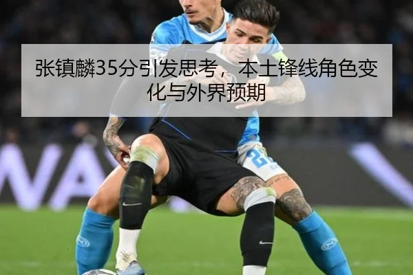 张镇麟35分引发思考，本土锋线角色变化与外界预期