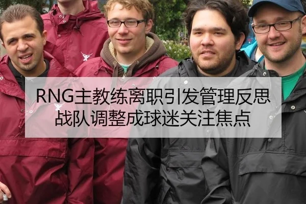 RNG主教练离职引发管理反思 战队调整成球迷关注焦点